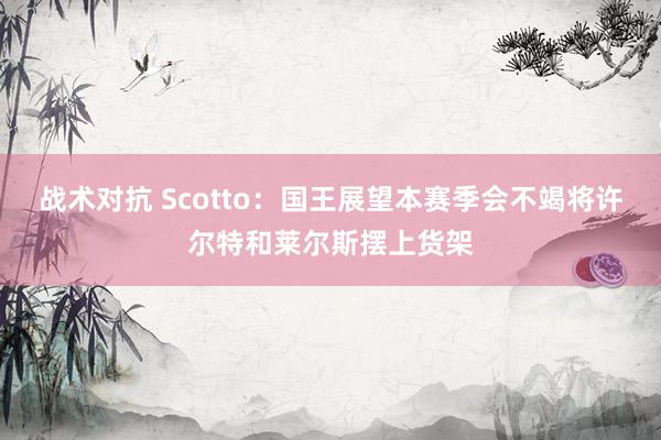 战术对抗 Scotto：国王展望本赛季会不竭将许尔特和莱尔斯摆上货架