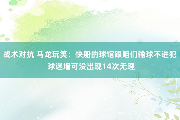 战术对抗 马龙玩笑：快船的球馆跟咱们输球不进犯 球迷墙可没出现14次无理