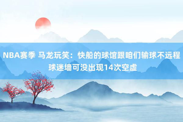 NBA赛季 马龙玩笑：快船的球馆跟咱们输球不远程 球迷墙可没出现14次空虚