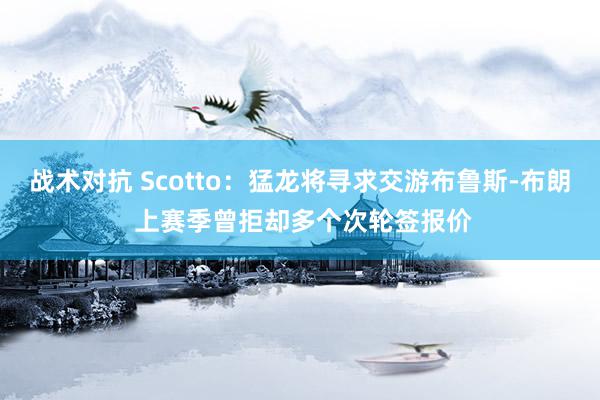 战术对抗 Scotto：猛龙将寻求交游布鲁斯-布朗 上赛季曾拒却多个次轮签报价