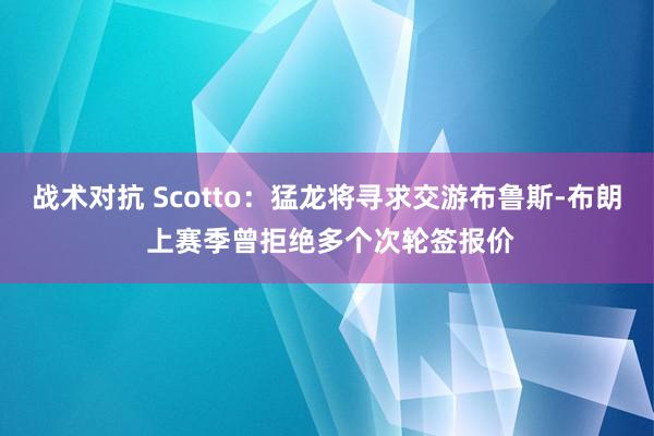 战术对抗 Scotto：猛龙将寻求交游布鲁斯-布朗 上赛季曾拒绝多个次轮签报价