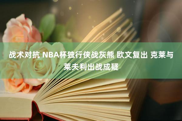 战术对抗 NBA杯独行侠战灰熊 欧文复出 克莱与莱夫利出战成疑