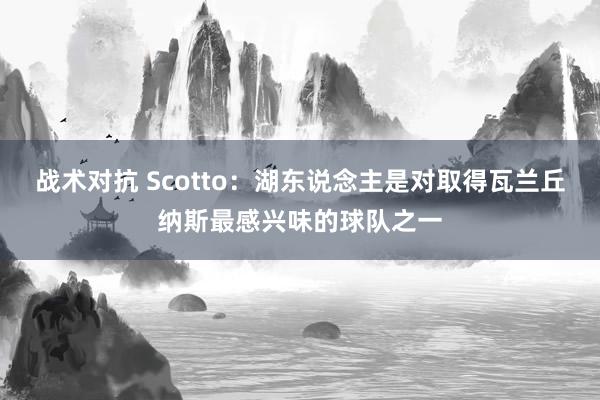 战术对抗 Scotto：湖东说念主是对取得瓦兰丘纳斯最感兴味的球队之一