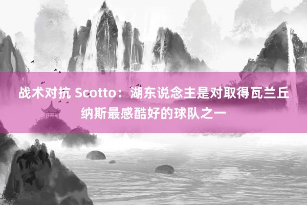 战术对抗 Scotto：湖东说念主是对取得瓦兰丘纳斯最感酷好的球队之一