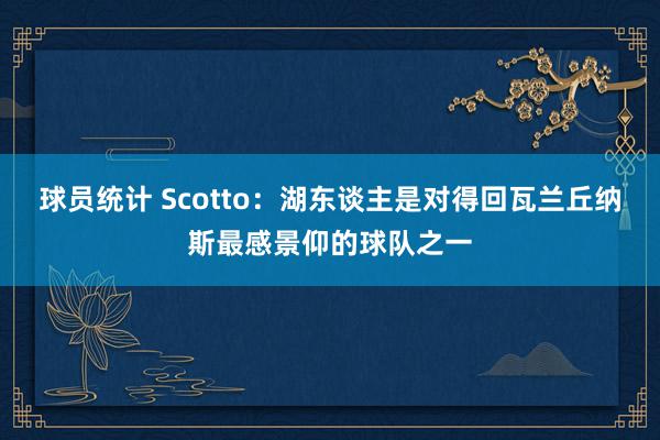 球员统计 Scotto：湖东谈主是对得回瓦兰丘纳斯最感景仰的球队之一