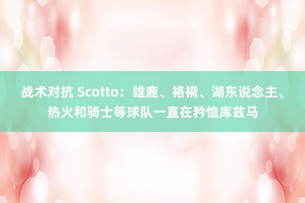 战术对抗 Scotto：雄鹿、袼褙、湖东说念主、热火和骑士等球队一直在矜恤库兹马