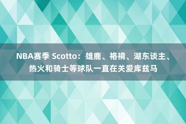 NBA赛季 Scotto：雄鹿、袼褙、湖东谈主、热火和骑士等球队一直在关爱库兹马