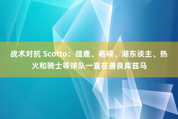 战术对抗 Scotto：雄鹿、袼褙、湖东谈主、热火和骑士等球队一直在善良库兹马