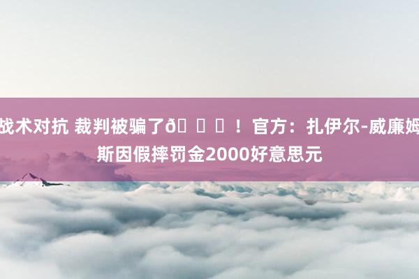 战术对抗 裁判被骗了😅！官方：扎伊尔-威廉姆斯因假摔罚金2000好意思元