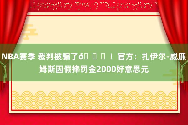 NBA赛季 裁判被骗了😅！官方：扎伊尔-威廉姆斯因假摔罚金2000好意思元