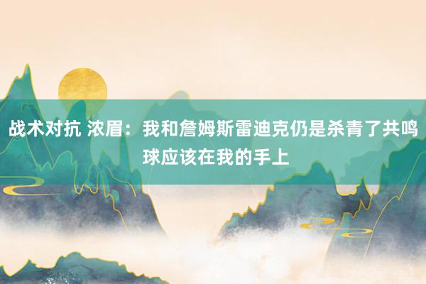 战术对抗 浓眉：我和詹姆斯雷迪克仍是杀青了共鸣 球应该在我的手上