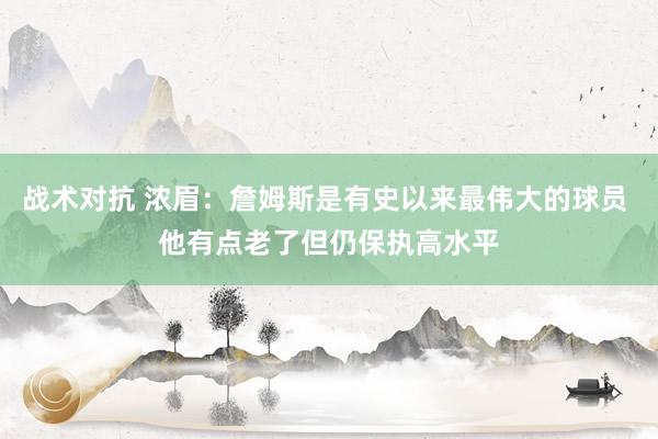 战术对抗 浓眉：詹姆斯是有史以来最伟大的球员 他有点老了但仍保执高水平