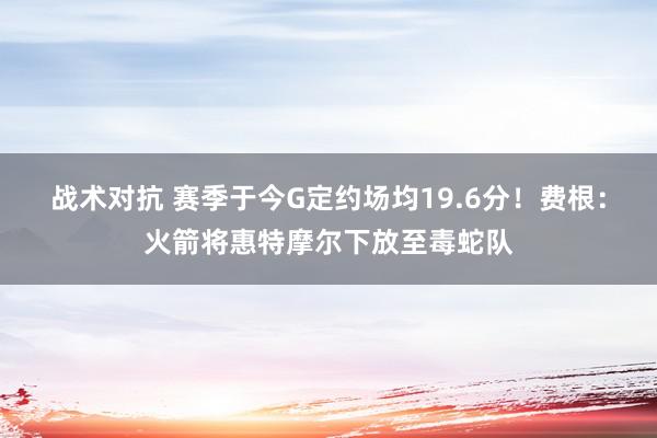 战术对抗 赛季于今G定约场均19.6分！费根：火箭将惠特摩尔下放至毒蛇队