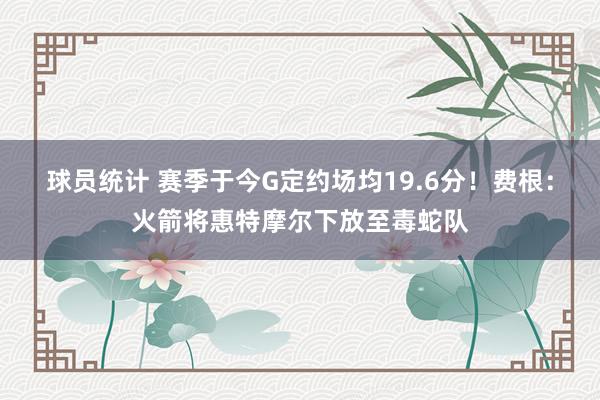 球员统计 赛季于今G定约场均19.6分！费根：火箭将惠特摩尔下放至毒蛇队