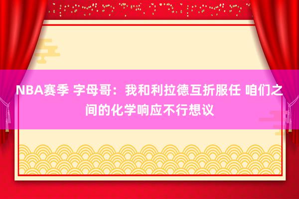 NBA赛季 字母哥：我和利拉德互折服任 咱们之间的化学响应不行想议