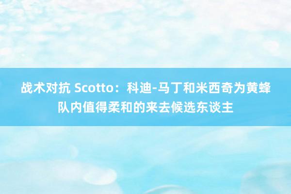 战术对抗 Scotto：科迪-马丁和米西奇为黄蜂队内值得柔和的来去候选东谈主