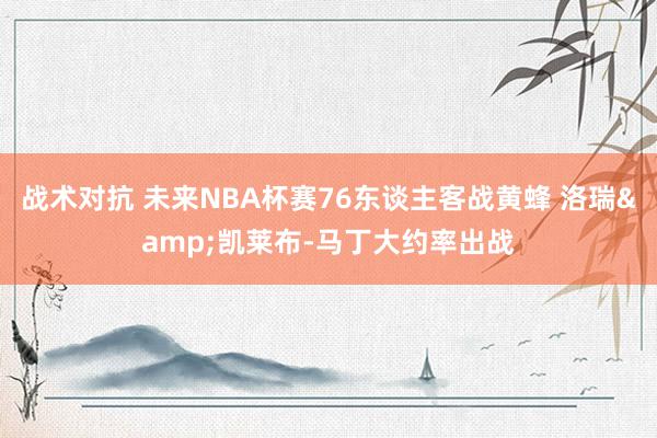 战术对抗 未来NBA杯赛76东谈主客战黄蜂 洛瑞&凯莱布-马丁大约率出战