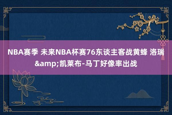 NBA赛季 未来NBA杯赛76东谈主客战黄蜂 洛瑞&凯莱布-马丁好像率出战