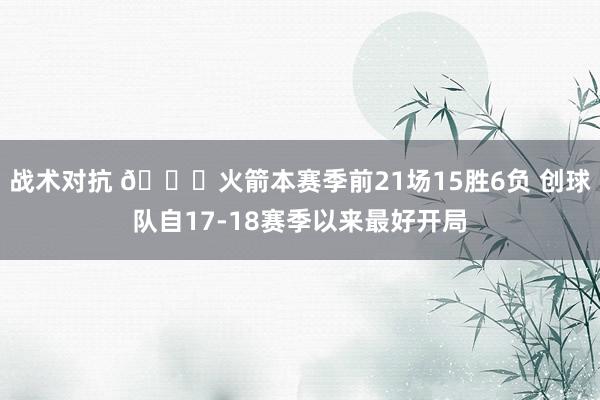 战术对抗 🚀火箭本赛季前21场15胜6负 创球队自17-18赛季以来最好开局