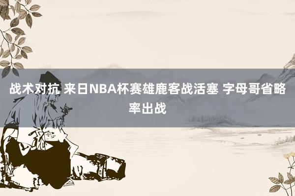 战术对抗 来日NBA杯赛雄鹿客战活塞 字母哥省略率出战