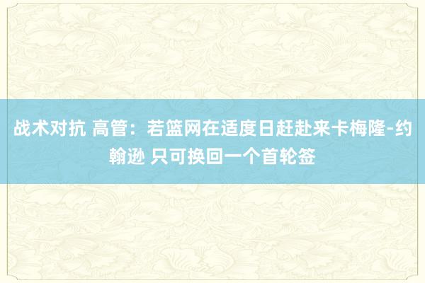 战术对抗 高管：若篮网在适度日赶赴来卡梅隆-约翰逊 只可换回一个首轮签