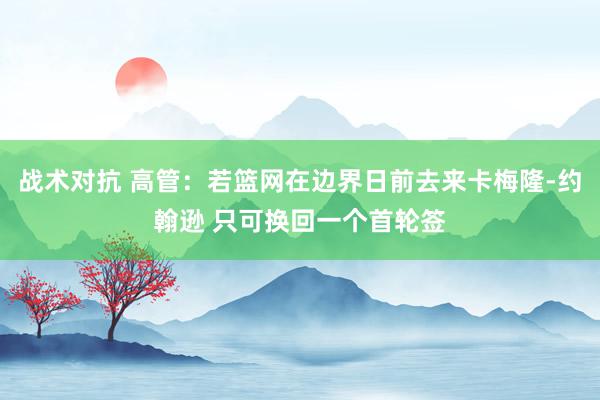 战术对抗 高管：若篮网在边界日前去来卡梅隆-约翰逊 只可换回一个首轮签